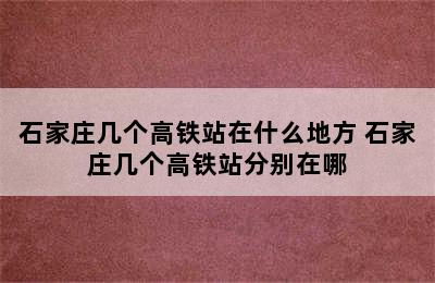 石家庄几个高铁站在什么地方 石家庄几个高铁站分别在哪